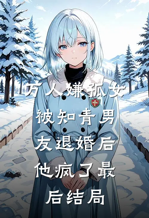 万人嫌孤女被知青男友退婚后，他疯了最后结局
