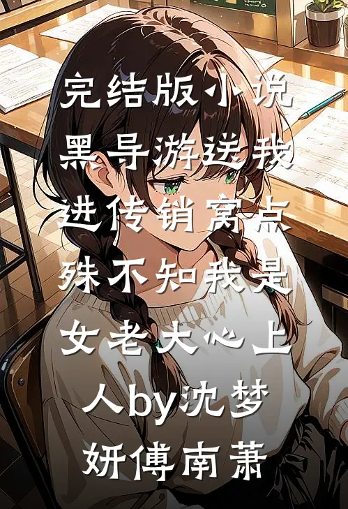 完结版小说黑导游送我进传销窝点，殊不知我是女老大心上人by沈梦妍傅南萧