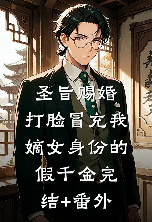 圣旨赐婚，打脸冒充我嫡女身份的假千金完结+番外