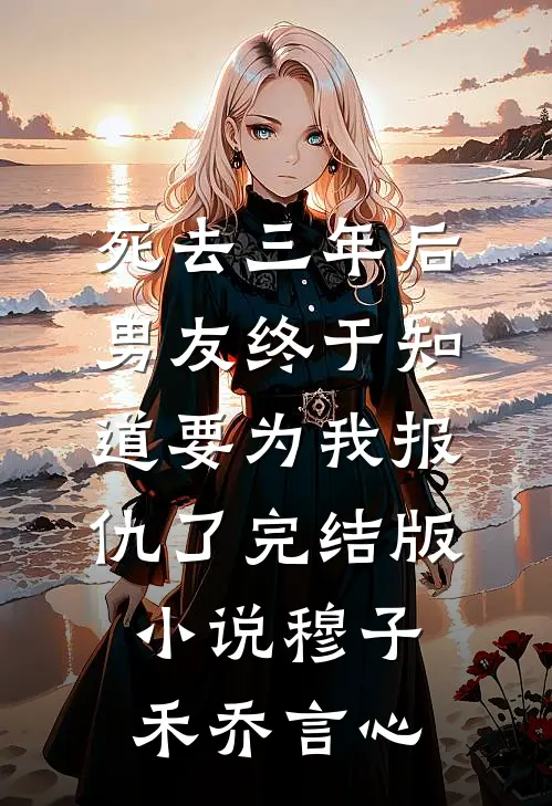 死去三年后，男友终于知道要为我报仇了完结版小说穆子禾乔言心