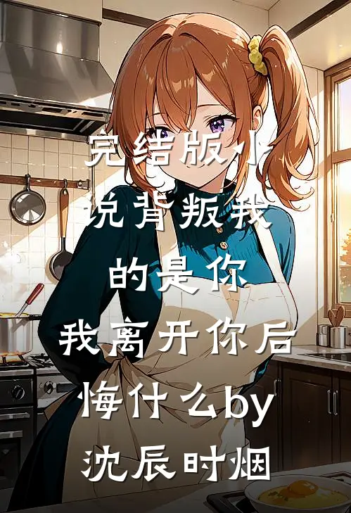 完结版小说背叛我的是你，我离开你后悔什么by沈辰时烟