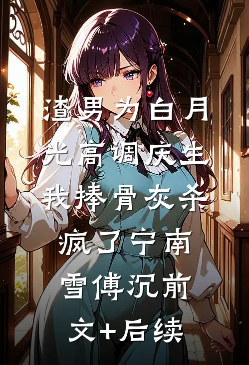 渣男为白月光高调庆生，我捧骨灰杀疯了宁南雪傅沉前文+后续