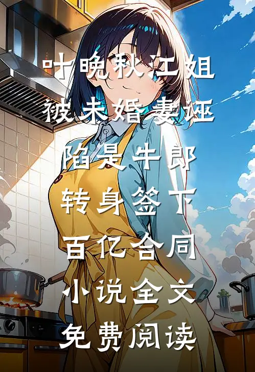 叶晚秋江姐被未婚妻诬陷是牛郎，转身签下百亿合同小说全文免费阅读
