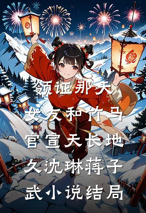 领证那天，女友和竹马官宣天长地久沈琳蒋子武小说结局