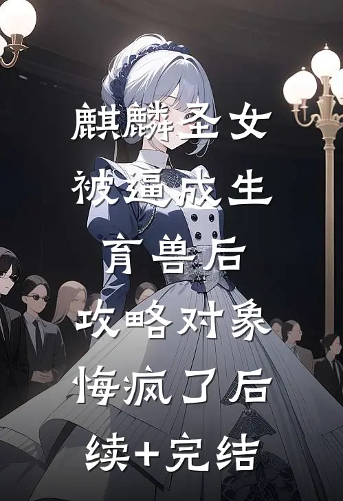 麒麟圣女被逼成生育兽后，攻略对象悔疯了后续+完结
