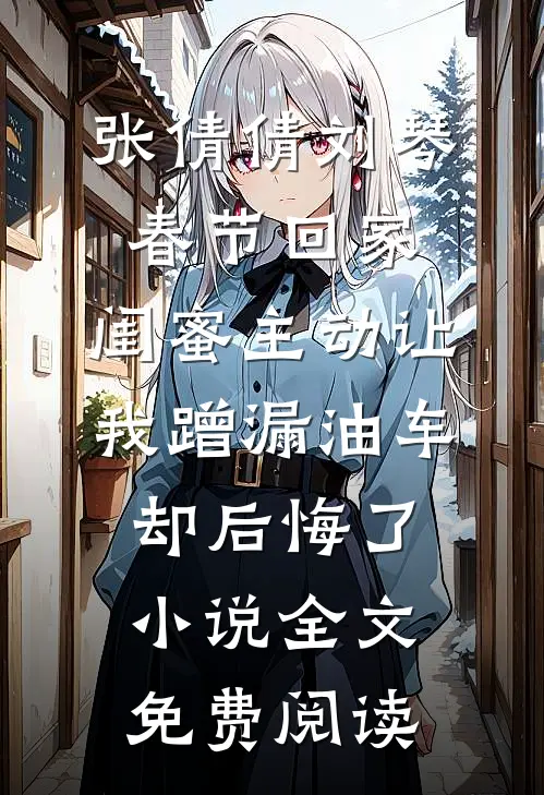 张倩倩刘琴春节回家，闺蜜主动让我蹭漏油车却后悔了小说全文免费阅读