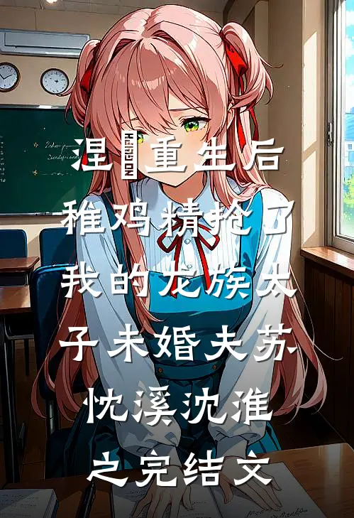 涅槃重生后，稚鸡精抢了我的龙族太子未婚夫苏忱溪沈淮之完结文