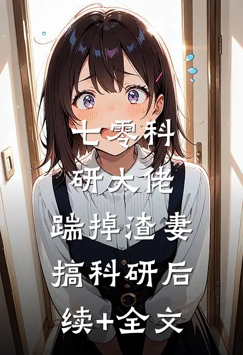 七零科研大佬，踹掉渣妻搞科研后续+全文