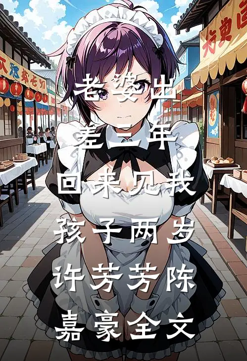 老婆出差三年，回来见我孩子两岁许芳芳陈嘉豪全文