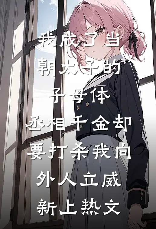我成了当朝太子的子母体，丞相千金却要打杀我向外人立威新上热文