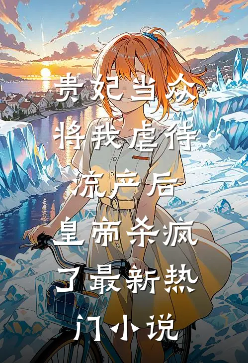 贵妃当众将我虐待流产后，皇帝杀疯了最新热门小说