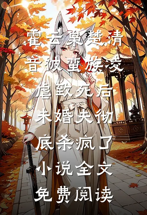 霍云枭楚清音被蛮族凌虐致死后，未婚夫彻底杀疯了小说全文免费阅读