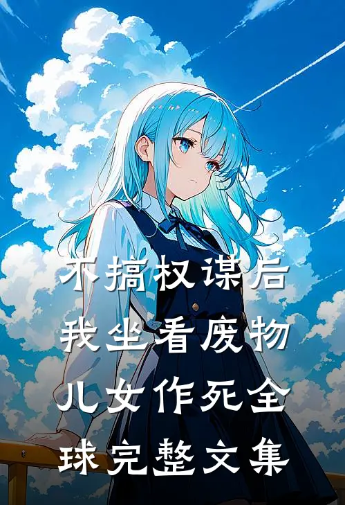 不搞权谋后，我坐看废物儿女作死全球完整文集
