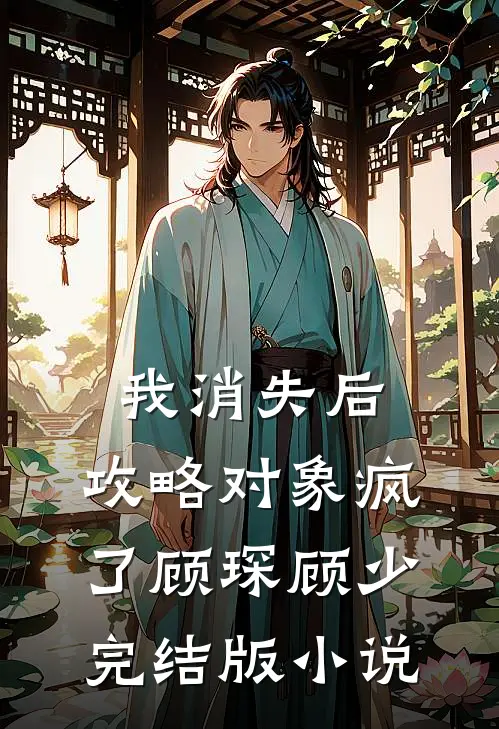 我消失后，攻略对象疯了顾琛顾少完结版小说