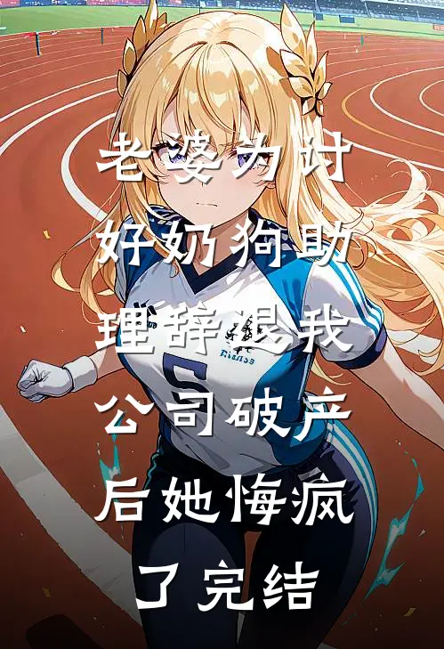 老婆为讨好奶狗助理辞退我，公司破产后她悔疯了完结