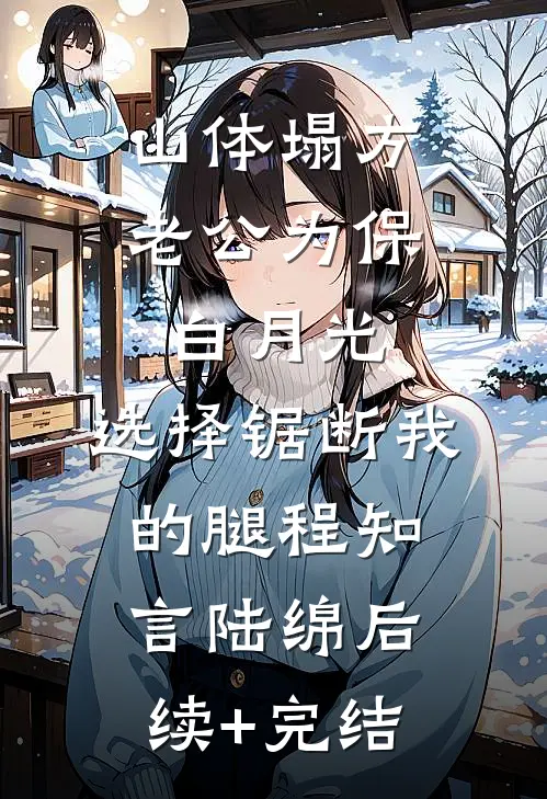 山体塌方老公为保白月光，选择锯断我的腿程知言陆绵后续+完结