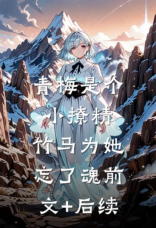 青梅是个小撩精，竹马为她忘了魂前文+后续
