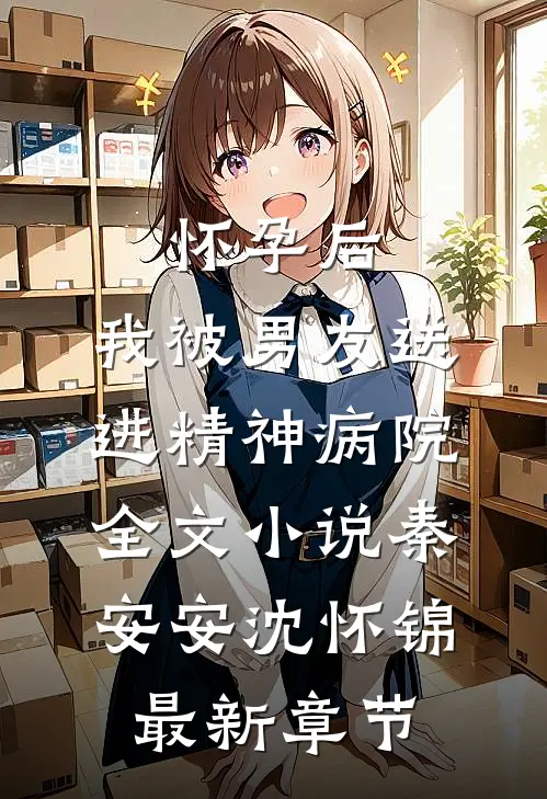 怀孕后，我被男友送进精神病院全文小说秦安安沈怀锦最新章节