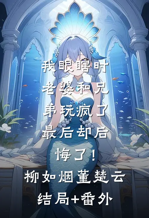 我眼瞎时老婆和兄弟玩疯了，最后却后悔了！柳如烟董楚云结局+番外