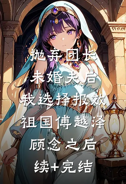 抛弃团长未婚夫后，我选择报效祖国傅越泽顾念之后续+完结