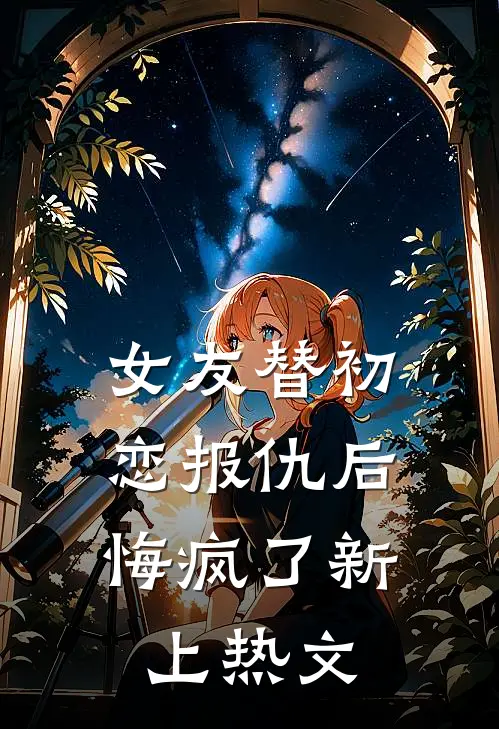 女友替初恋报仇后，悔疯了新上热文