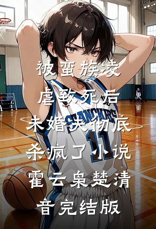 被蛮族凌虐致死后，未婚夫彻底杀疯了小说霍云枭楚清音完结版