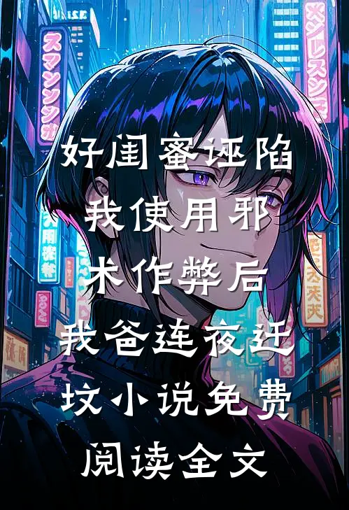 好闺蜜诬陷我使用邪术作弊后，我爸连夜迁坟小说免费阅读全文