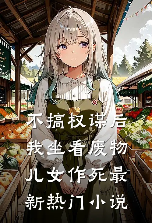 不搞权谋后，我坐看废物儿女作死最新热门小说