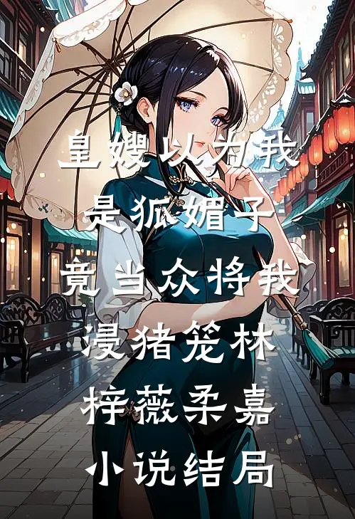 皇嫂以为我是狐媚子，竟当众将我浸猪笼林梓薇柔嘉小说结局