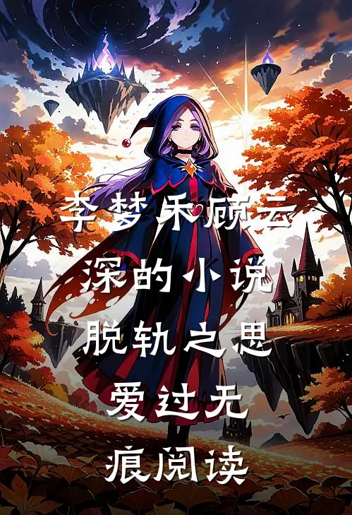 李梦禾顾云深的小说脱轨之思，爱过无痕阅读