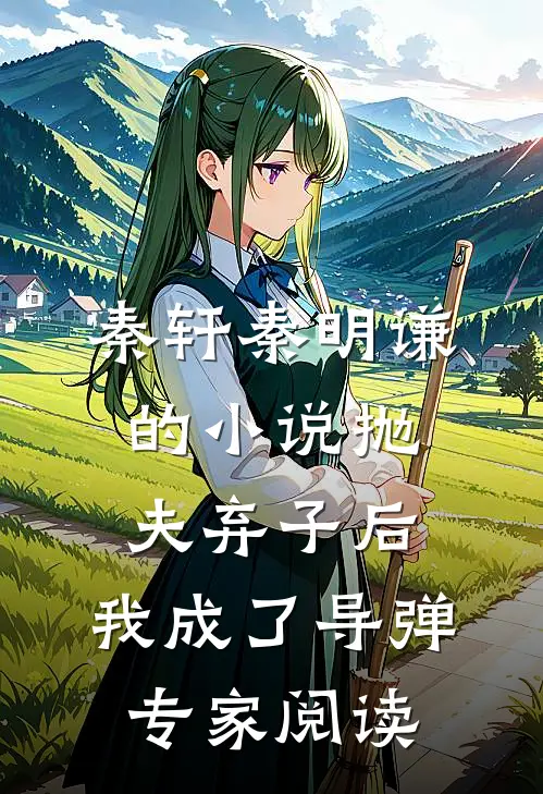 秦轩秦明谦的小说抛夫弃子后，我成了导弹专家阅读