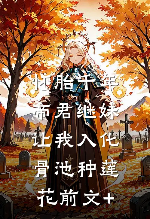 怀胎千年，帝君继妹让我入化骨池种莲花前文+