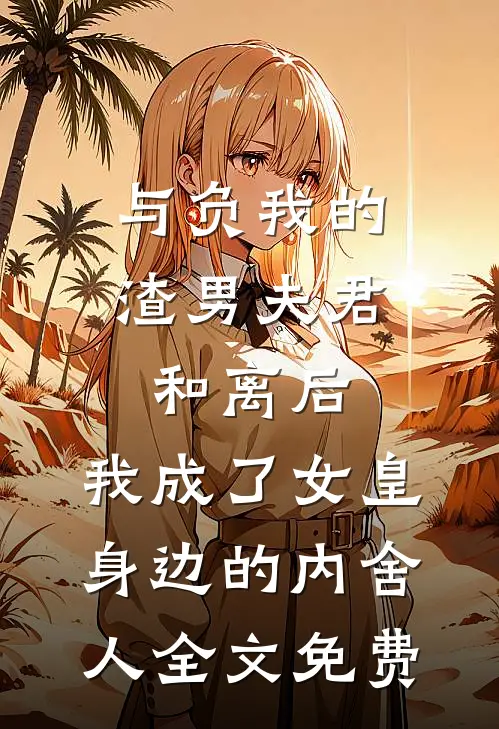 与负我的渣男夫君和离后，我成了女皇身边的内舍人全文免费