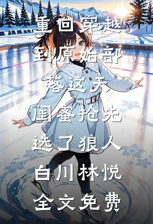重回穿越到原始部落这天，闺蜜抢先选了狼人白川林悦全文免费