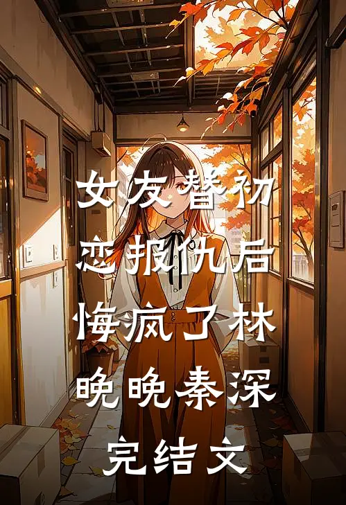 女友替初恋报仇后，悔疯了林晚晚秦深完结文