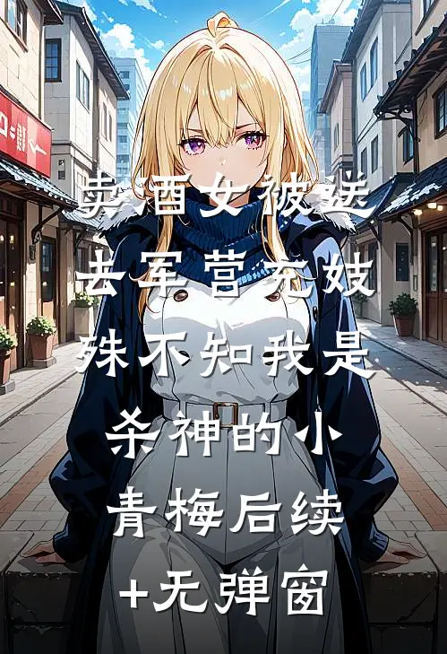 卖酒女被送去军营充妓，殊不知我是杀神的小青梅后续+无弹窗