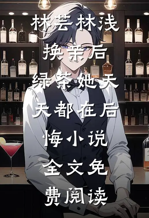 林芸林浅换亲后，绿茶她天天都在后悔小说全文免费阅读