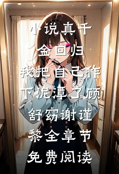 小说真千金回归，我把自己作下泥潭了顾舒窈谢谨黎全章节免费阅读