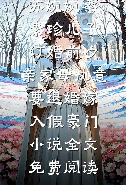 苏婉婉秦素珍儿子订婚前夕，亲家母执意要退婚嫁入假豪门小说全文免费阅读