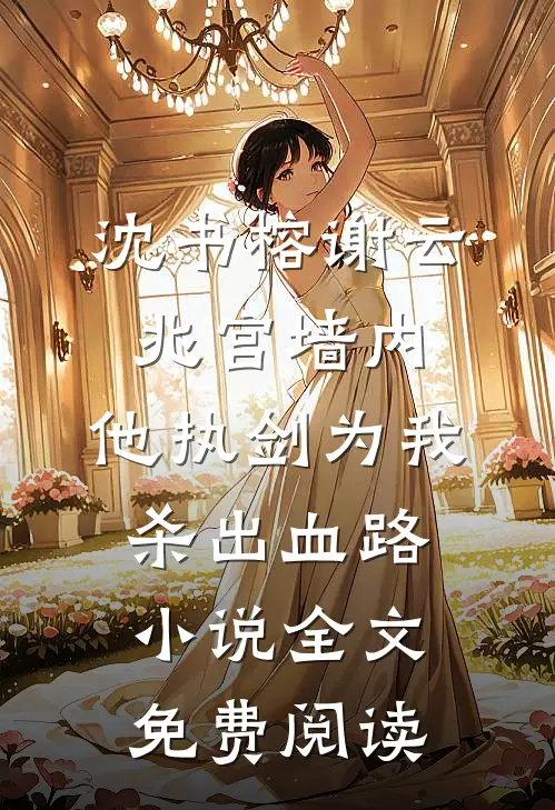 沈书榕谢云兆宫墙内，他执剑为我杀出血路小说全文免费阅读