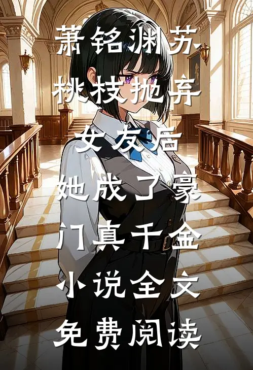 萧铭渊苏桃枝抛弃女友后，她成了豪门真千金小说全文免费阅读