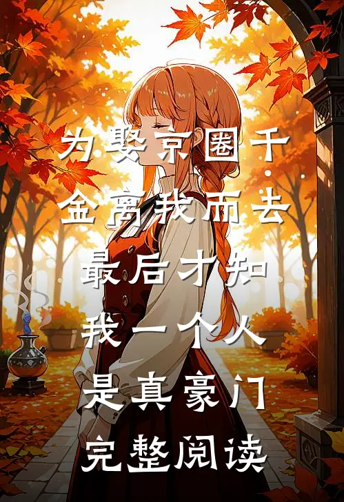 为娶京圈千金离我而去，最后才知我一个人是真豪门完整阅读