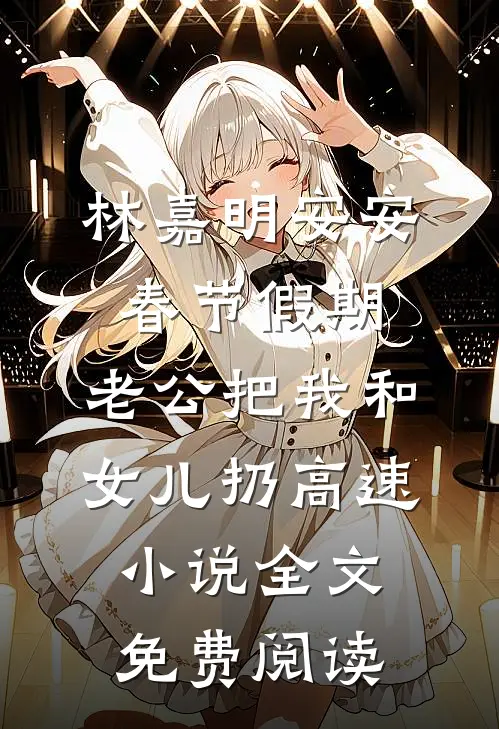 林嘉明安安春节假期，老公把我和女儿扔高速小说全文免费阅读