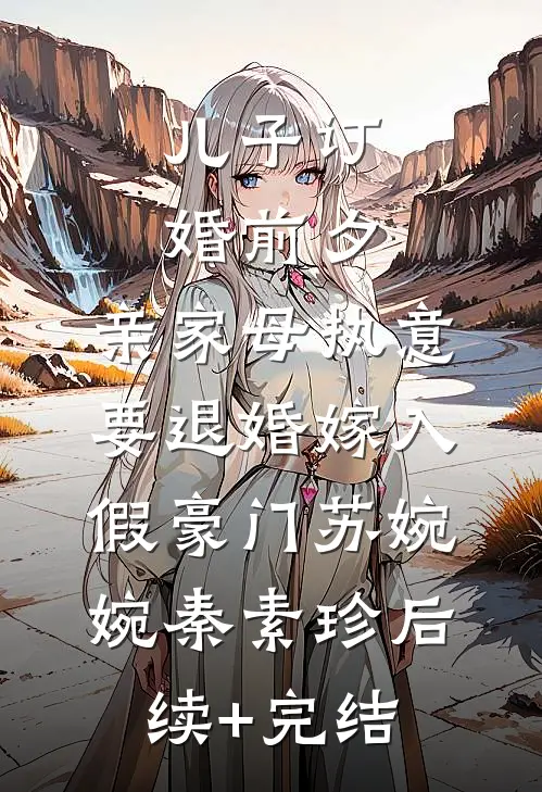 儿子订婚前夕，亲家母执意要退婚嫁入假豪门苏婉婉秦素珍后续+完结