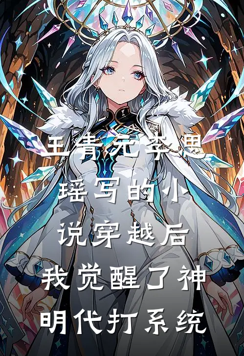 王青元李思瑶写的小说穿越后，我觉醒了神明代打系统