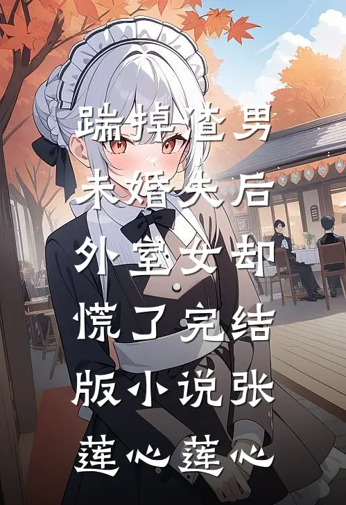 踹掉渣男未婚夫后，外室女却慌了完结版小说张莲心莲心