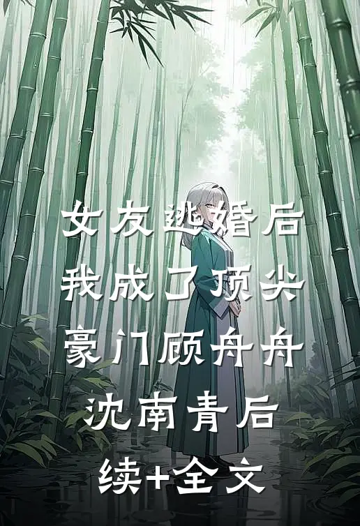 女友逃婚后，我成了顶尖豪门顾舟舟沈南青后续+全文