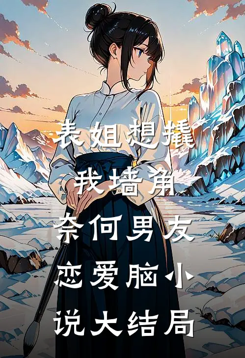 表姐想撬我墙角，奈何男友恋爱脑小说大结局
