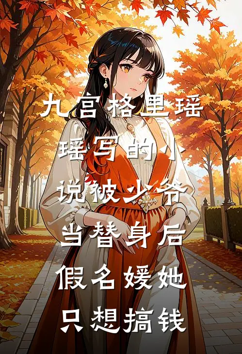 九宫格里瑶瑶写的小说被少爷当替身后，假名媛她只想搞钱