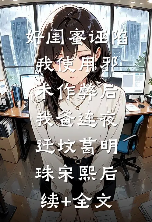 好闺蜜诬陷我使用邪术作弊后，我爸连夜迁坟葛明珠宋熙后续+全文